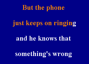 But the phone

just keeps on ringing

and he knows that

something's wrong