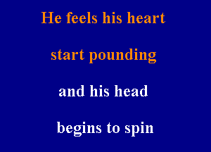 He feels his heart
start pounding

and his head

begms to spm