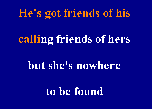 He's got friends of his

calling friends of hers

but she's nowhere

to be found