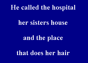 He called the hospital

her sisters house
and the place

that does her hair