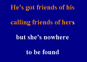 He's got friends of his

calling friends of hers

but she's nowhere

to be found