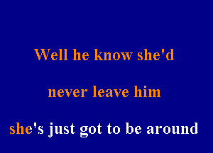 Well he know she'd

never leave him

she's just got to be around