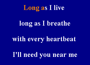 Long as I live

long as I breathe

With every heartbeat

I'll need you near me