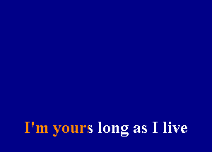 I'm yours long as I live