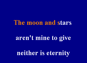 The moon and stars

aren't mine to give

neither is eternity