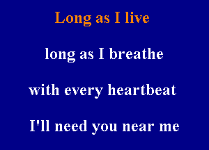 Long as I live

long as I breathe

With every heartbeat

I'll need you near me