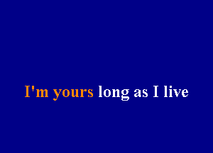 I'm yours long as I live