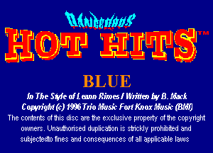 r - Mmhrlim?
Em EEW -
BLUE

In The SMe oil mm) Rimes! li'litten byB. Mack
C might (c) 19m Tn'o Music Fm! Knox Music (BM!)
The contents ofthis disc are the exclusive property ofthe copyright
owners. Unauthorised duplication is strickly prohibited and
subjectedtn mes and consequences of all applicable laws