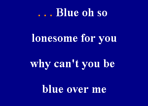. . . Blue 011 so

lonesome for you

why can't you be

blue over me