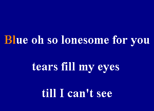 Blue 011 so lonesome for you

tears fill my eyes

till I can't see