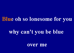 Blue 011 so lonesome for you

why can't you be blue

over 1118