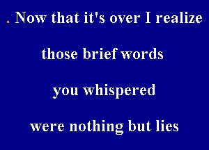 . NOW that it's over I realize

those brief words

you whispered

were nothing but lies