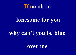 Blue 011 so

lonesome for you

why can't you be blue

over 1119