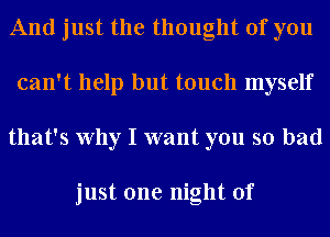 And just the thought of you
can't help but touch myself
that's Why I want you so bad

just one night of