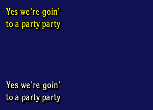 Yes we're goin'
to a paIty party

Yes we're goin'
tea party party