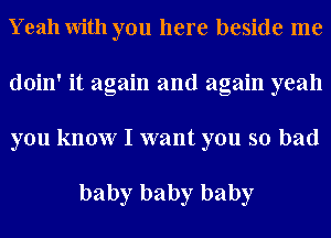 Yeah with you here beside me
doin' it again and again yeah
you know I want you so bad

baby baby baby