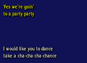 Yes we're goin'
to a paIty party

I would like you to dance
take a cha-cha-chachance