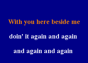 With you here beside me
doin' it again and again

and again and again