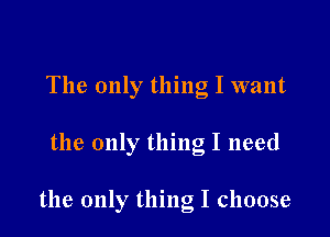 The only thing I want

the only thing I need

the only thing I choose