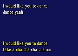 I would like you to dance
dance yeah

I would like you to dance
take a cha-cha-chachance