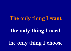 The only thing I want

the only thing I need

the only thing I choose