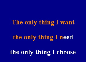 The only thing I want

the only thing I need

the only thing I choose