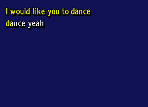 I would like you to dance
dance yeah