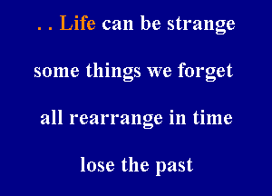 . . Life can be strange

some things we forget

all rearrange in time

lose the past