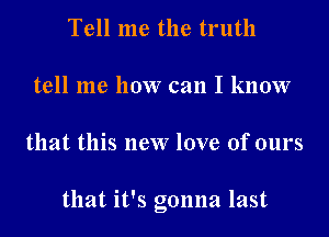 Tell me the truth
tell me how can I know
that this new love of ours

that it's gonna last