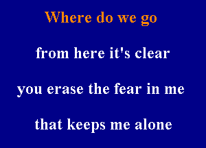 Where do we go

from here it's clear
you erase the fear in me

that keeps me alone