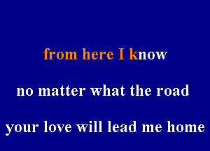 from here I know

no matter what the road

your love Will lead me home