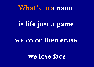 What's in a name

is life just a game

we color then erase

we lose face