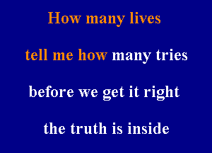 How many lives

tell me how many tries

before we get it right

the truth is inside