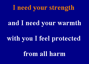 I need your strength
and I need your warmth
With you I feel protected

from all harm