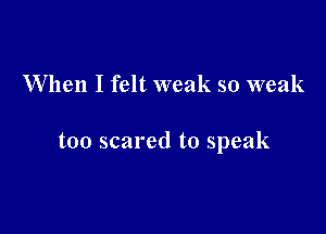 When I felt weak so weak

too scared to speak