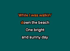 While I was walkin'
down the beach
Oneb ght

and sunny day