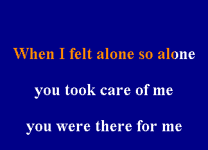 When I felt alone so alone

you took care of me

you were there for me