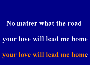 No matter what the road

your love will lead me home

your love Will lead me home