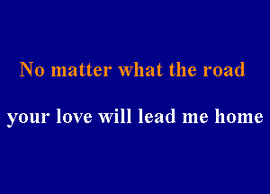 No matter what the road

your love will lead me home