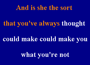 And is she the sort
that you've always thought
could make could make you

What you're not