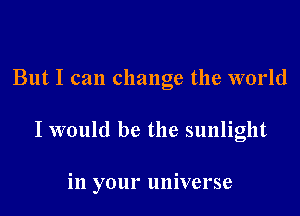 But I can change the world

I would be the sunlight

in your universe