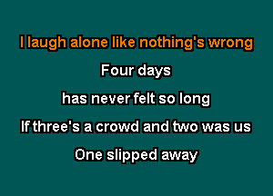 llaugh alone like nothing's wrong

Four days

has never felt so long

lfthree's a crowd and two was us

One slipped away
