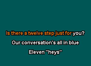 Is there a twelve step just for you?

Our conversation's all in blue

Eleven heys