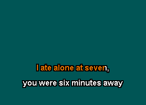 late alone at seven,

you were six minutes away