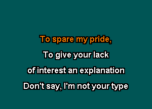 To spare my pride,
To give your lack

of interest an explanation

Don't say, I'm not your type