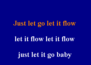 Just let go let it flow

let it flow let it flow

just let it go baby