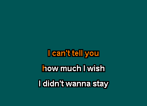 I can't tell you

how much I wish

I didn't wanna stay