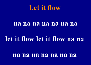 Let it flow

na na na 11a na na na

let it flow let it flow na na

na na na na na na na