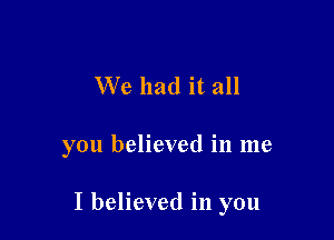'We had it all

you believed in me

I believed in you