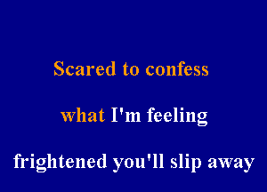 Scared to confess

What I'm feeling

frightened you'll slip away